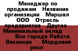 Менеджер по продажам › Название организации ­ Маршал, ООО › Отрасль предприятия ­ Другое › Минимальный оклад ­ 50 000 - Все города Работа » Вакансии   . Мордовия респ.